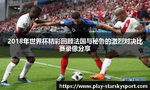 2018年世界杯精彩回顾法国与秘鲁的激烈对决比赛录像分享