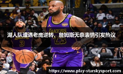湖人队遭遇老鹰逆转，詹姆斯无奈表情引发热议