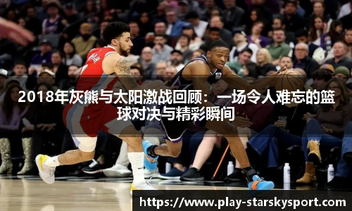 2018年灰熊与太阳激战回顾：一场令人难忘的篮球对决与精彩瞬间