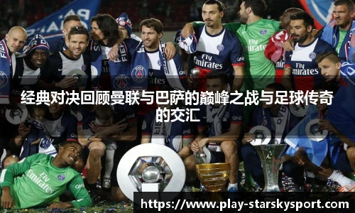 经典对决回顾曼联与巴萨的巅峰之战与足球传奇的交汇