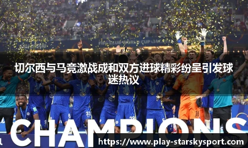 切尔西与马竞激战成和双方进球精彩纷呈引发球迷热议