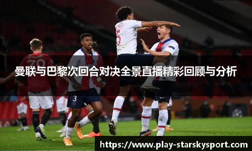 曼联与巴黎次回合对决全景直播精彩回顾与分析