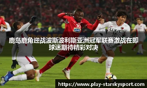 鹿岛鹿角迎战波斯波利斯亚洲冠军联赛激战在即球迷期待精彩对决