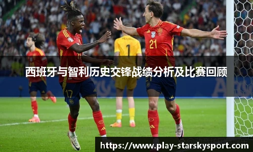 西班牙与智利历史交锋战绩分析及比赛回顾
