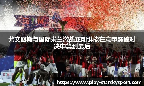 尤文图斯与国际米兰激战正酣谁能在意甲巅峰对决中笑到最后